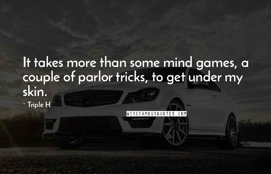 Triple H Quotes: It takes more than some mind games, a couple of parlor tricks, to get under my skin.