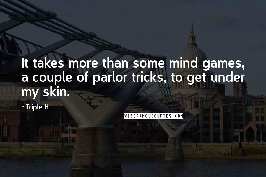 Triple H Quotes: It takes more than some mind games, a couple of parlor tricks, to get under my skin.