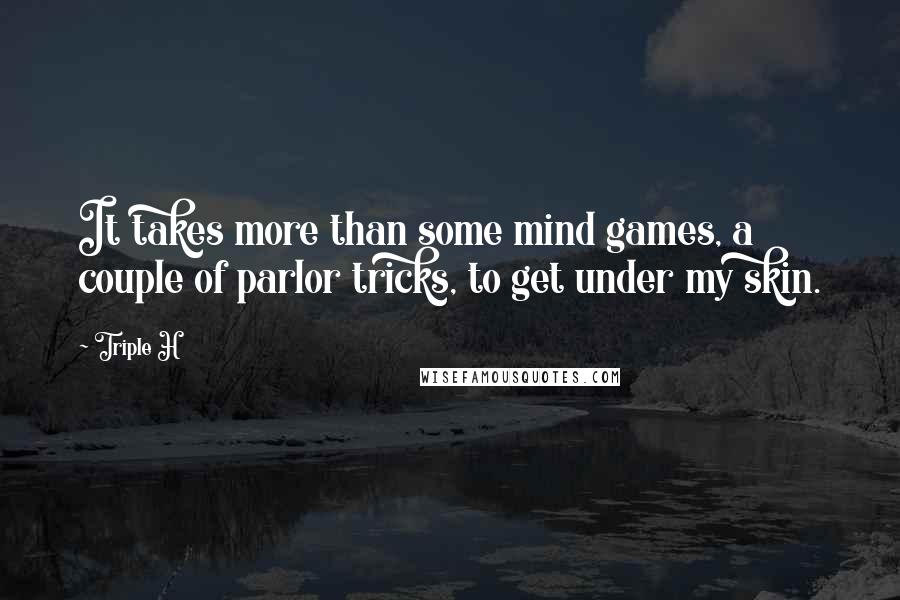 Triple H Quotes: It takes more than some mind games, a couple of parlor tricks, to get under my skin.