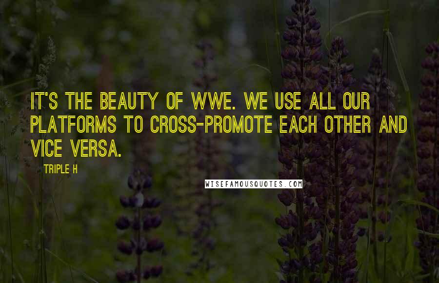 Triple H Quotes: It's the beauty of WWE. We use all our platforms to cross-promote each other and vice versa.
