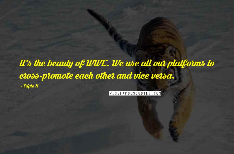 Triple H Quotes: It's the beauty of WWE. We use all our platforms to cross-promote each other and vice versa.