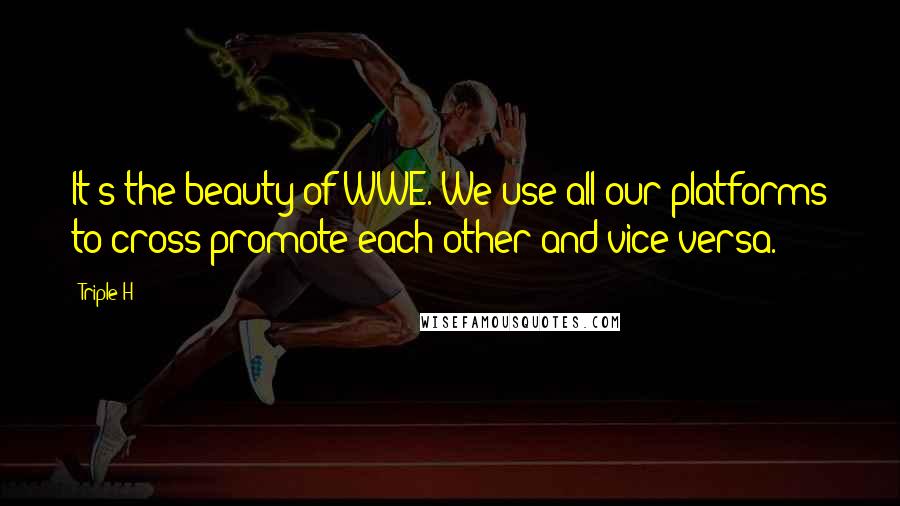 Triple H Quotes: It's the beauty of WWE. We use all our platforms to cross-promote each other and vice versa.