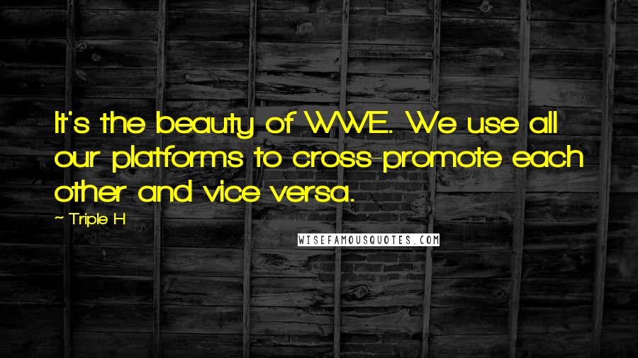 Triple H Quotes: It's the beauty of WWE. We use all our platforms to cross-promote each other and vice versa.