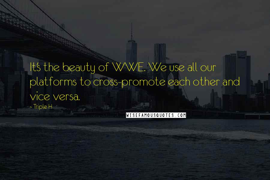Triple H Quotes: It's the beauty of WWE. We use all our platforms to cross-promote each other and vice versa.