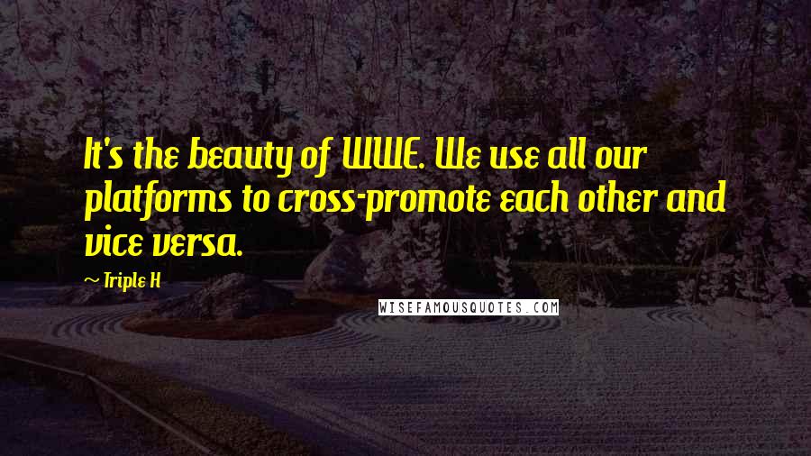 Triple H Quotes: It's the beauty of WWE. We use all our platforms to cross-promote each other and vice versa.