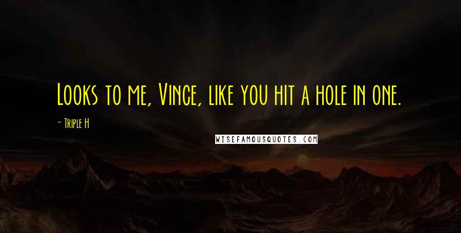 Triple H Quotes: Looks to me, Vince, like you hit a hole in one.