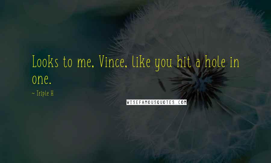 Triple H Quotes: Looks to me, Vince, like you hit a hole in one.