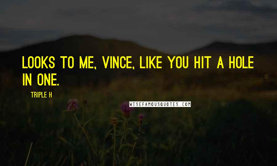 Triple H Quotes: Looks to me, Vince, like you hit a hole in one.