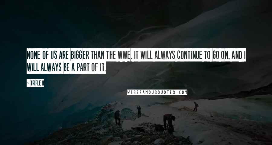 Triple H Quotes: None of us are bigger than the WWE. It will always continue to go on, and I will always be a part of it.