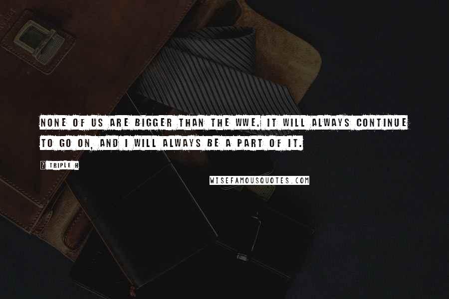 Triple H Quotes: None of us are bigger than the WWE. It will always continue to go on, and I will always be a part of it.