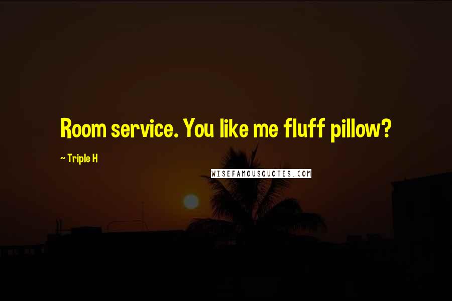 Triple H Quotes: Room service. You like me fluff pillow?