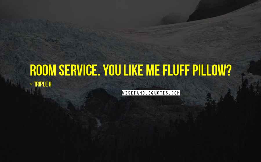 Triple H Quotes: Room service. You like me fluff pillow?