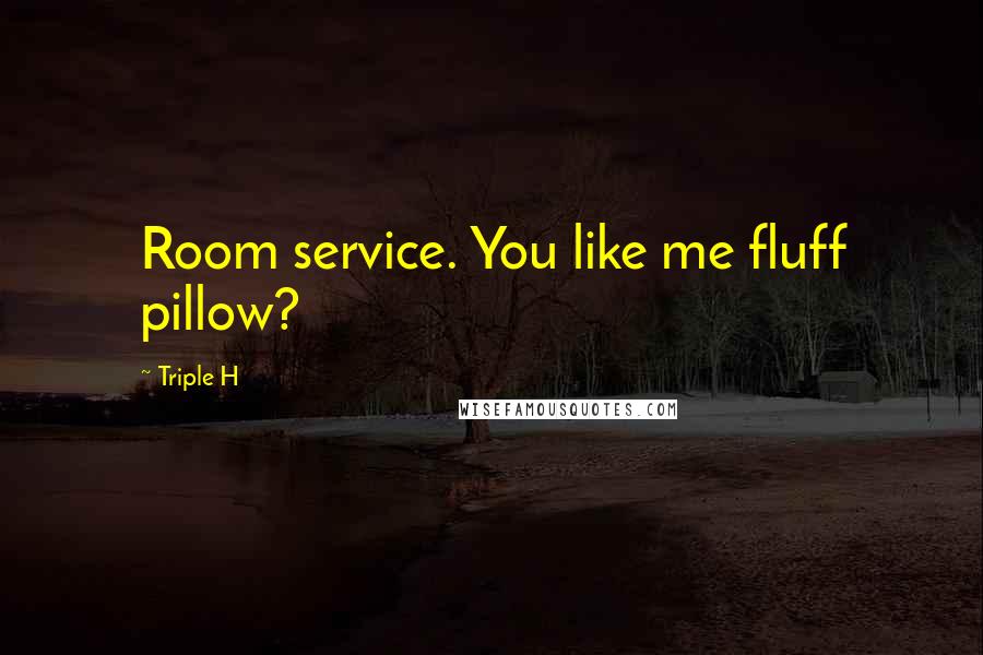 Triple H Quotes: Room service. You like me fluff pillow?