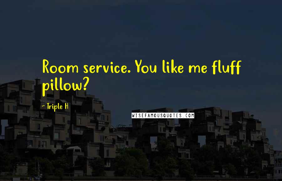 Triple H Quotes: Room service. You like me fluff pillow?