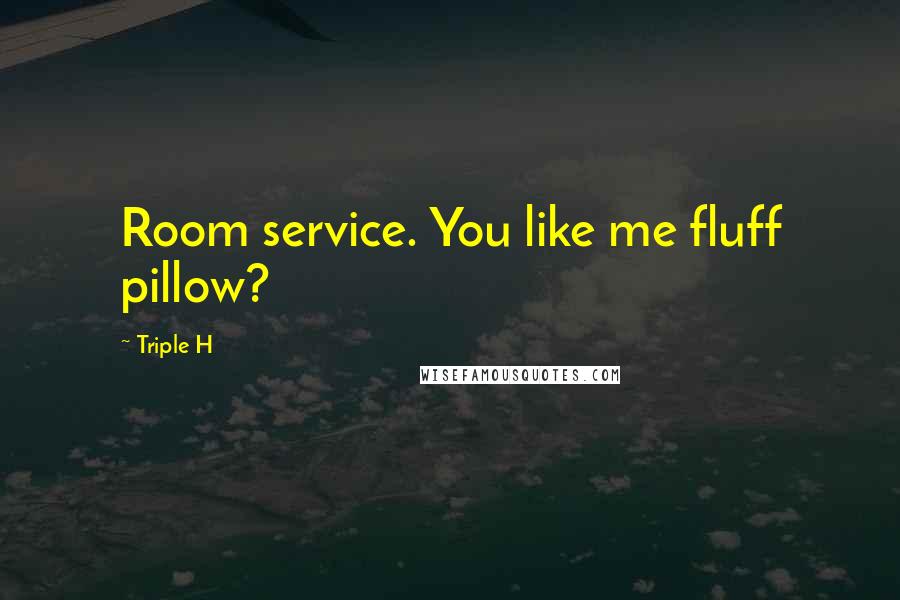 Triple H Quotes: Room service. You like me fluff pillow?