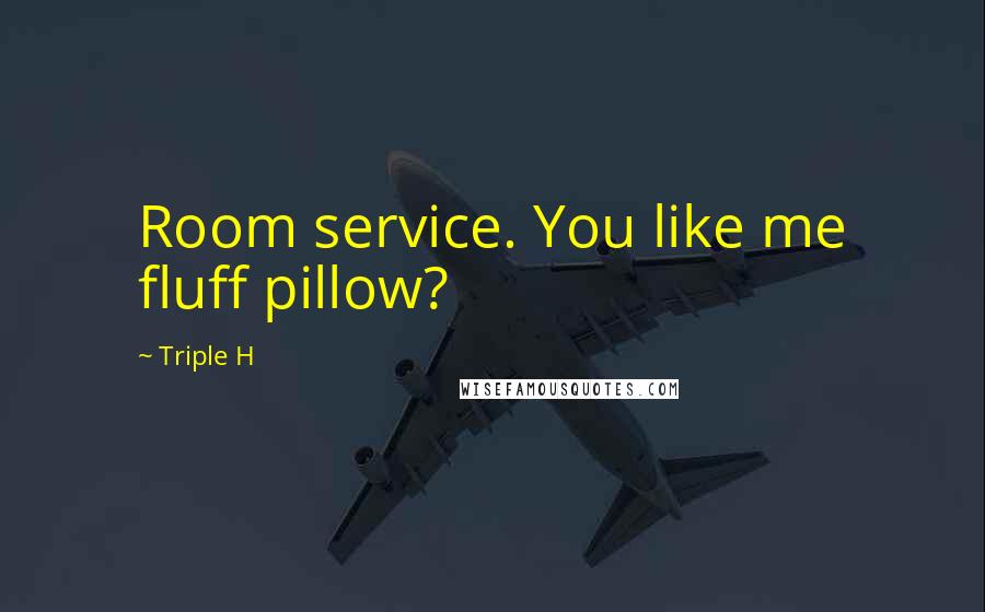 Triple H Quotes: Room service. You like me fluff pillow?