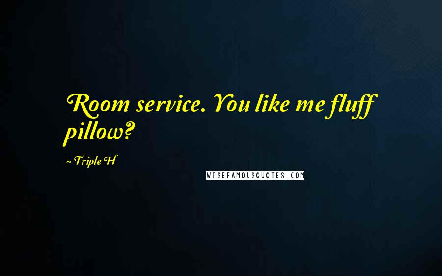 Triple H Quotes: Room service. You like me fluff pillow?