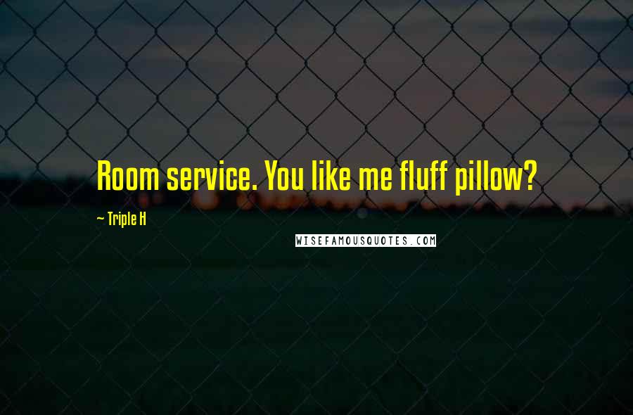 Triple H Quotes: Room service. You like me fluff pillow?