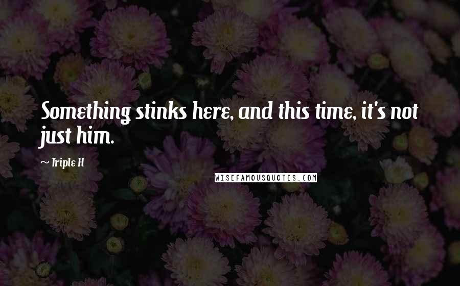 Triple H Quotes: Something stinks here, and this time, it's not just him.