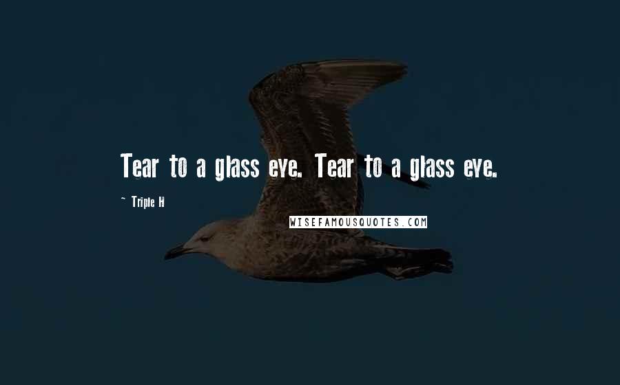 Triple H Quotes: Tear to a glass eye. Tear to a glass eye.