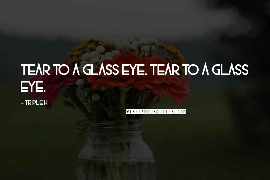 Triple H Quotes: Tear to a glass eye. Tear to a glass eye.