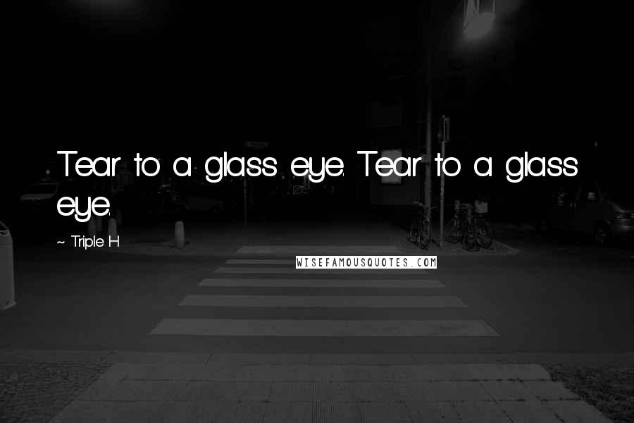 Triple H Quotes: Tear to a glass eye. Tear to a glass eye.