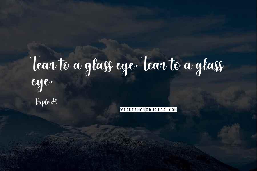 Triple H Quotes: Tear to a glass eye. Tear to a glass eye.