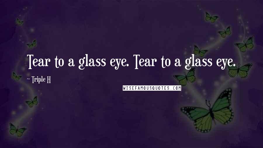 Triple H Quotes: Tear to a glass eye. Tear to a glass eye.