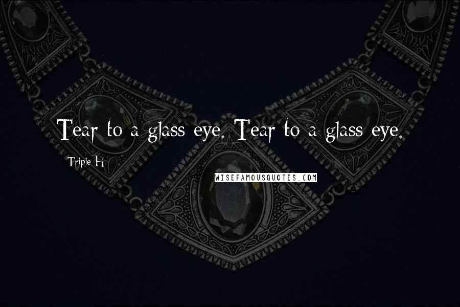 Triple H Quotes: Tear to a glass eye. Tear to a glass eye.