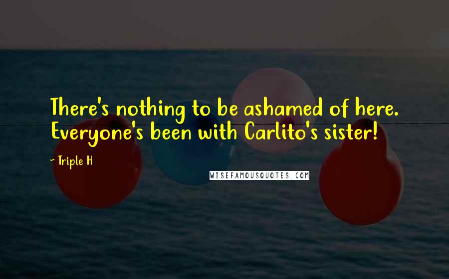 Triple H Quotes: There's nothing to be ashamed of here. Everyone's been with Carlito's sister!