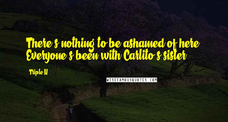 Triple H Quotes: There's nothing to be ashamed of here. Everyone's been with Carlito's sister!