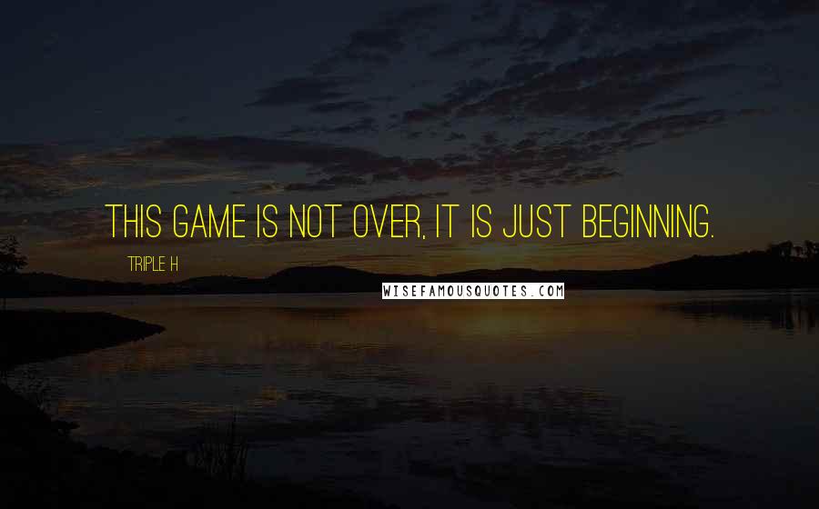 Triple H Quotes: This Game is not over, it is just beginning.