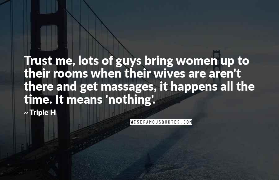 Triple H Quotes: Trust me, lots of guys bring women up to their rooms when their wives are aren't there and get massages, it happens all the time. It means 'nothing'.