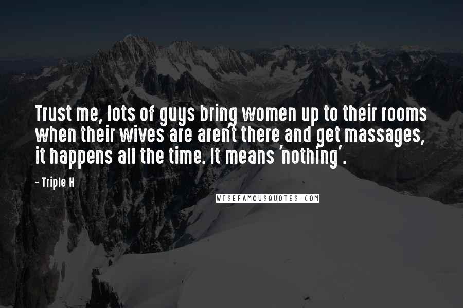 Triple H Quotes: Trust me, lots of guys bring women up to their rooms when their wives are aren't there and get massages, it happens all the time. It means 'nothing'.