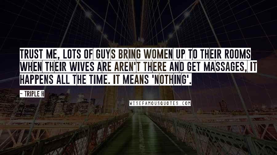 Triple H Quotes: Trust me, lots of guys bring women up to their rooms when their wives are aren't there and get massages, it happens all the time. It means 'nothing'.