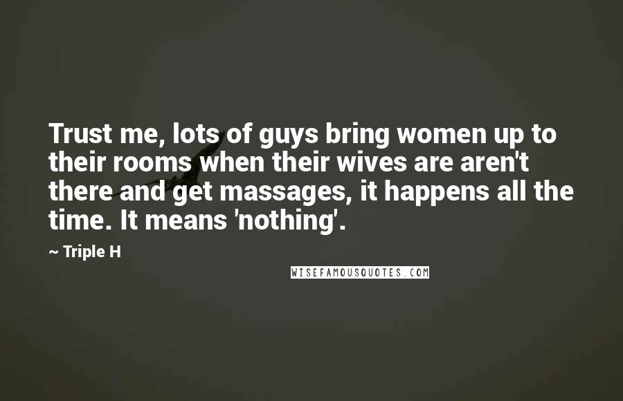 Triple H Quotes: Trust me, lots of guys bring women up to their rooms when their wives are aren't there and get massages, it happens all the time. It means 'nothing'.