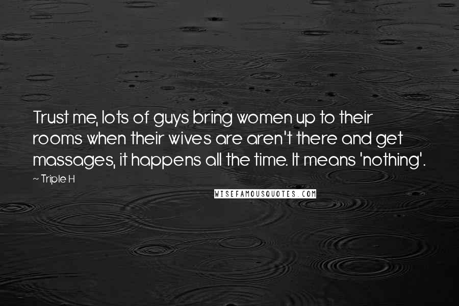 Triple H Quotes: Trust me, lots of guys bring women up to their rooms when their wives are aren't there and get massages, it happens all the time. It means 'nothing'.
