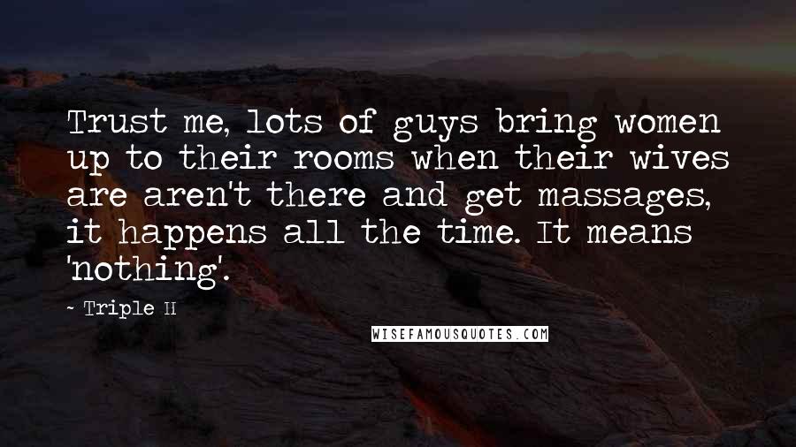 Triple H Quotes: Trust me, lots of guys bring women up to their rooms when their wives are aren't there and get massages, it happens all the time. It means 'nothing'.