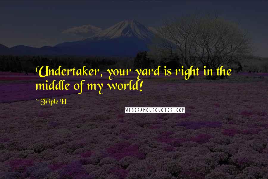 Triple H Quotes: Undertaker, your yard is right in the middle of my world!