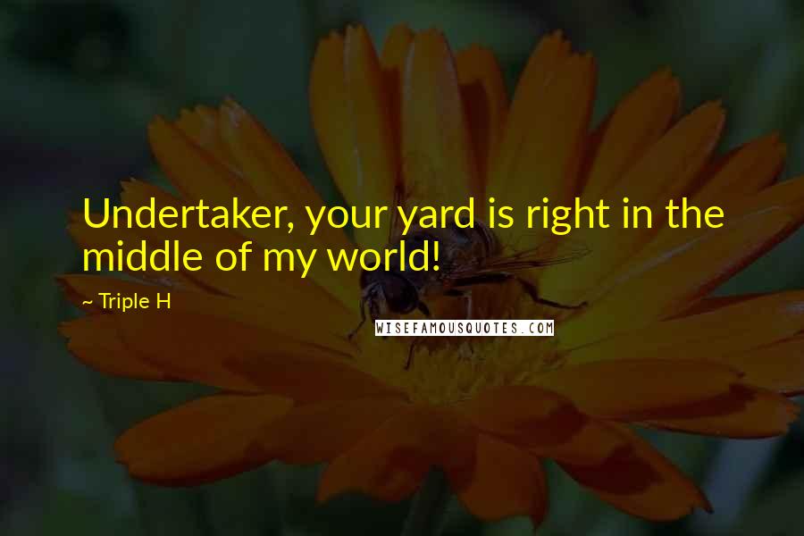 Triple H Quotes: Undertaker, your yard is right in the middle of my world!