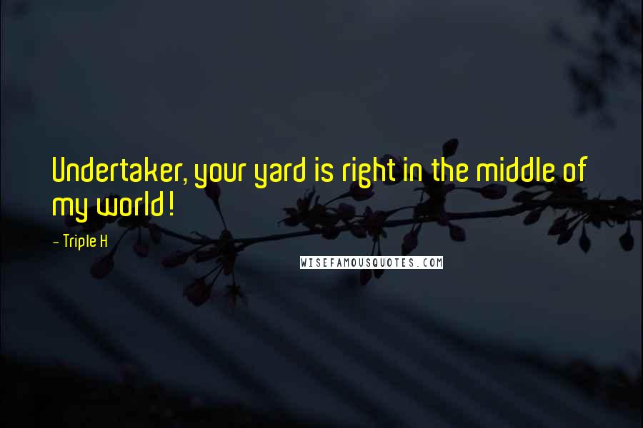 Triple H Quotes: Undertaker, your yard is right in the middle of my world!