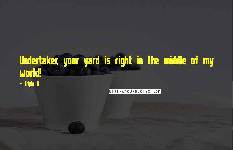 Triple H Quotes: Undertaker, your yard is right in the middle of my world!