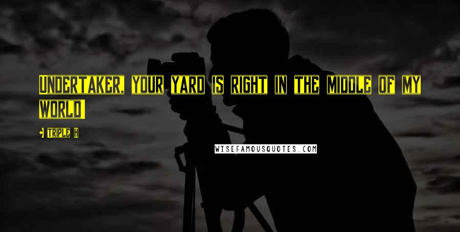 Triple H Quotes: Undertaker, your yard is right in the middle of my world!