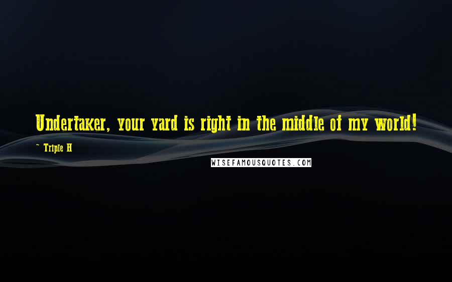 Triple H Quotes: Undertaker, your yard is right in the middle of my world!