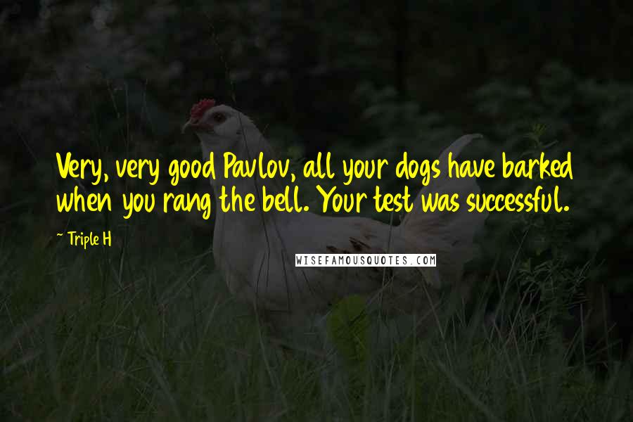 Triple H Quotes: Very, very good Pavlov, all your dogs have barked when you rang the bell. Your test was successful.