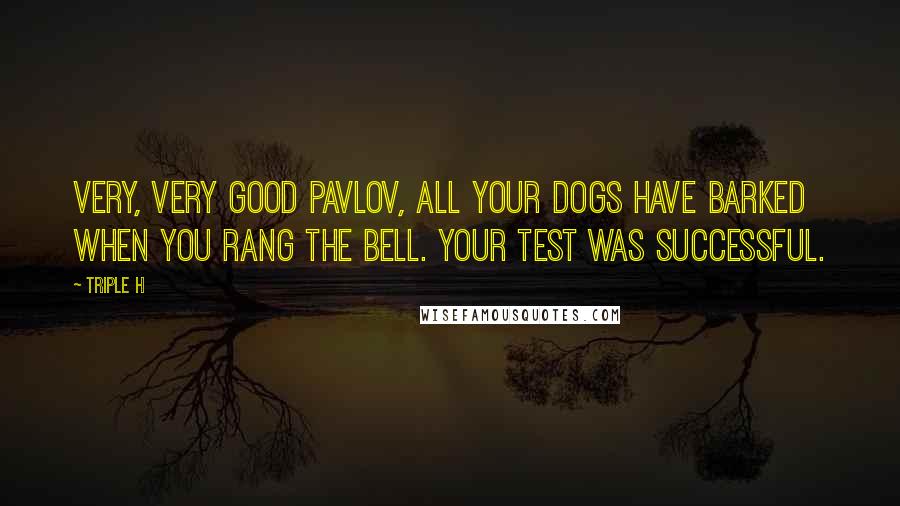 Triple H Quotes: Very, very good Pavlov, all your dogs have barked when you rang the bell. Your test was successful.