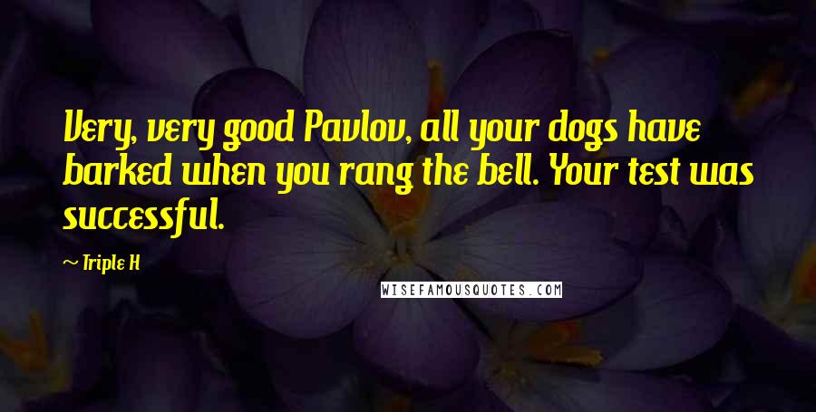 Triple H Quotes: Very, very good Pavlov, all your dogs have barked when you rang the bell. Your test was successful.