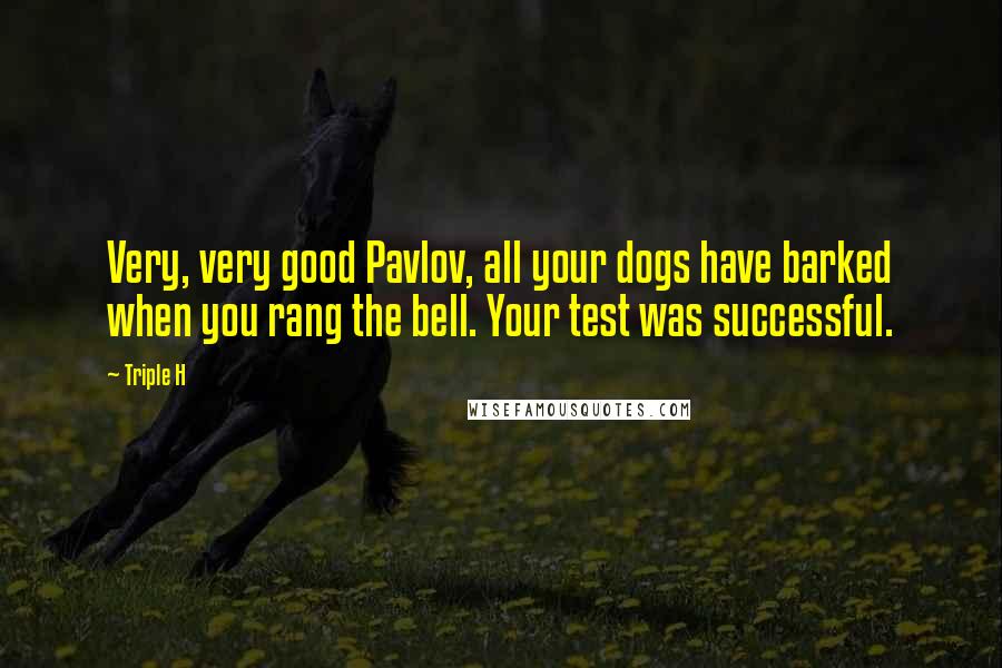 Triple H Quotes: Very, very good Pavlov, all your dogs have barked when you rang the bell. Your test was successful.