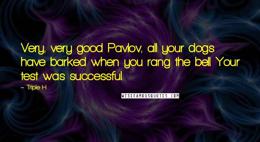 Triple H Quotes: Very, very good Pavlov, all your dogs have barked when you rang the bell. Your test was successful.