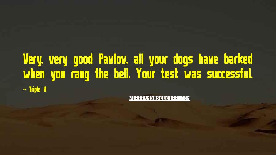 Triple H Quotes: Very, very good Pavlov, all your dogs have barked when you rang the bell. Your test was successful.